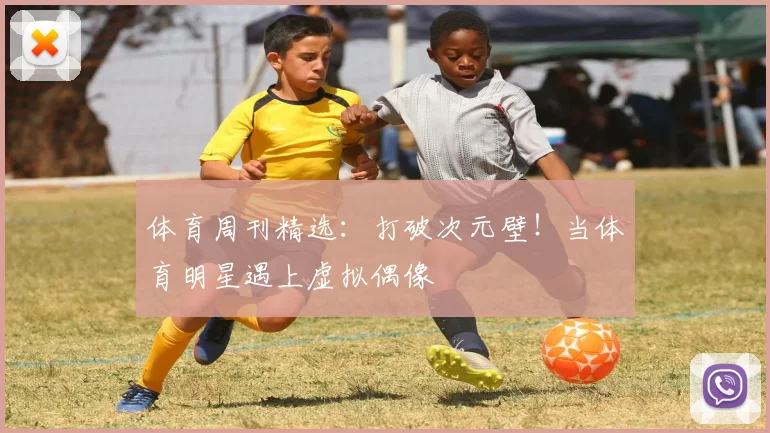 体育周刊精选：打破次元壁！当体育明星遇上虚拟偶像