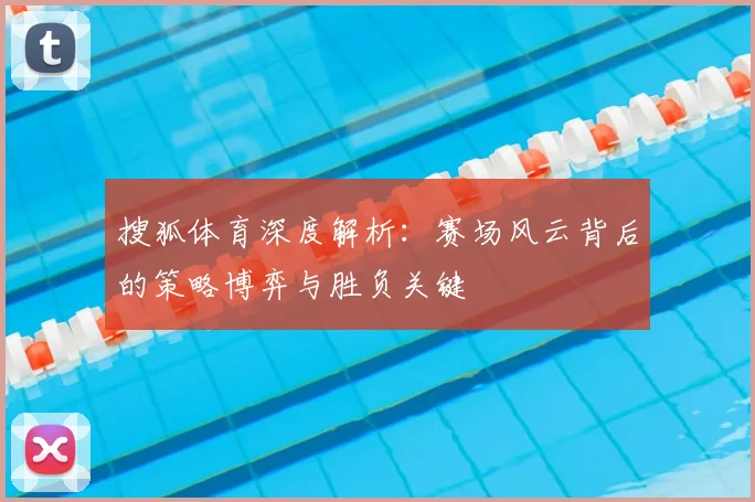 搜狐体育深度解析：赛场风云背后的策略博弈与胜负关键