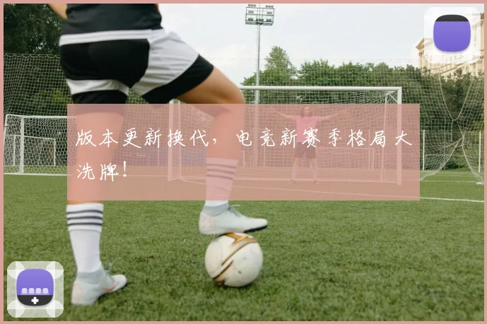 版本更新换代，电竞新赛季格局大洗牌！