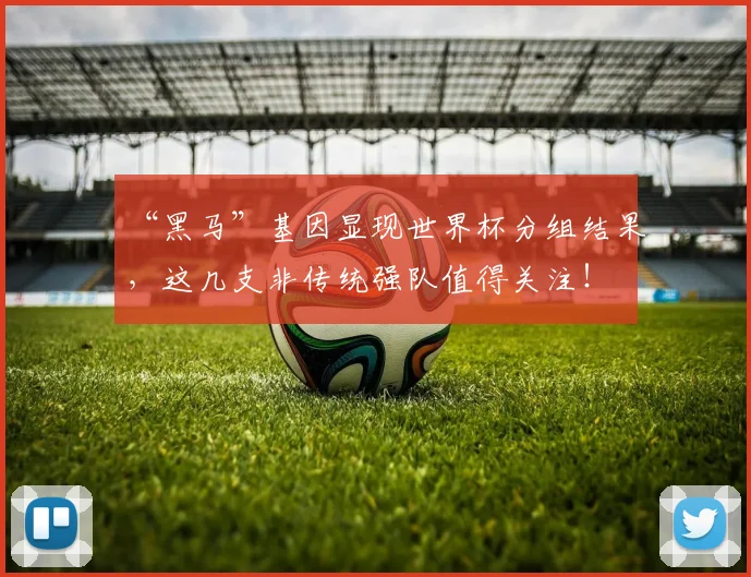“黑马”基因显现世界杯分组结果,这几支非传统强队值得关注!
