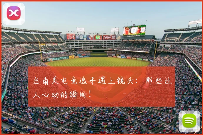 当南美电竞选手遇上镜头：那些让人心动的瞬间！