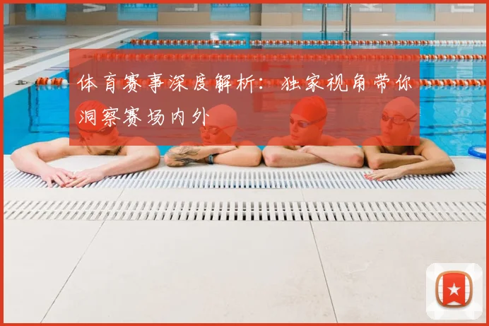 体育赛事深度解析：独家视角带你洞察赛场内外