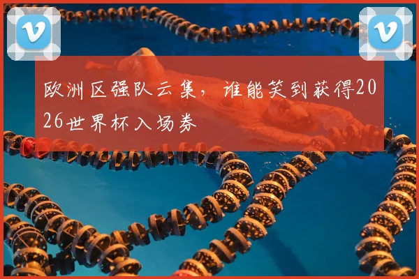 欧洲区强队云集,谁能笑到获得2026世界杯入场券