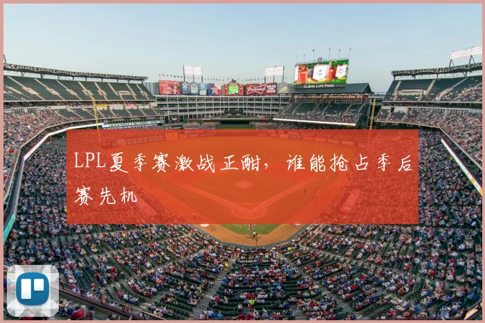 LPL夏季赛激战正酣,谁能抢占季后赛先机