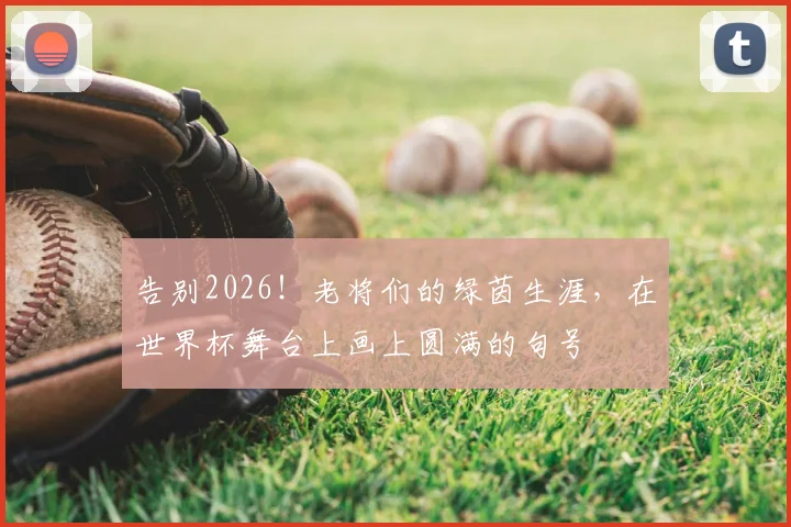 告别2026！老将们的绿茵生涯，在世界杯舞台上画上圆满的句号