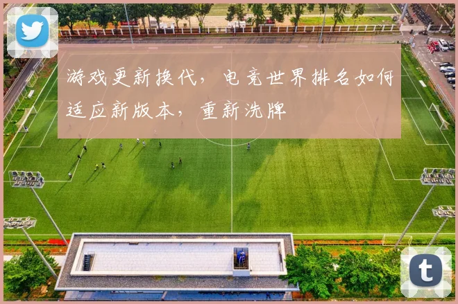 游戏更新换代,电竞世界排名如何适应新版本,重新洗牌