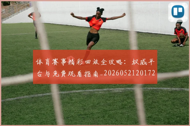 体育赛事精彩回放全攻略：权威平台与免费观看指南_20260521201728