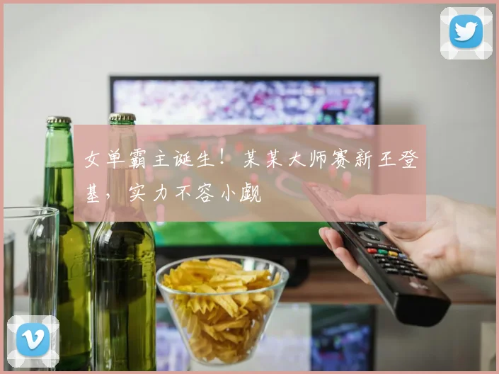 女单霸主诞生！某某大师赛新王登基，实力不容小觑