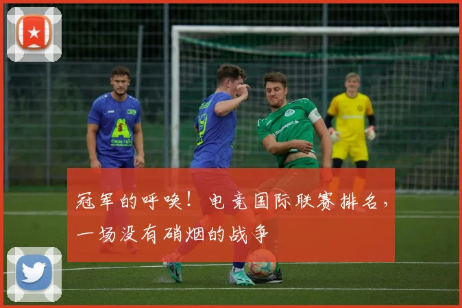 冠军的呼唤！电竞国际联赛排名，一场没有硝烟的战争