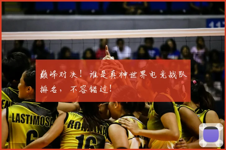 巅峰对决！谁是真神世界电竞战队排名，不容错过！