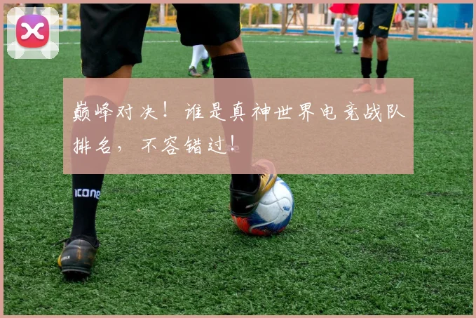 巅峰对决！谁是真神世界电竞战队排名，不容错过！