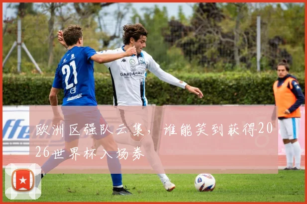 欧洲区强队云集,谁能笑到获得2026世界杯入场券